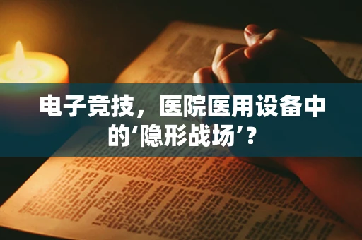 电子竞技，医院医用设备中的‘隐形战场’？