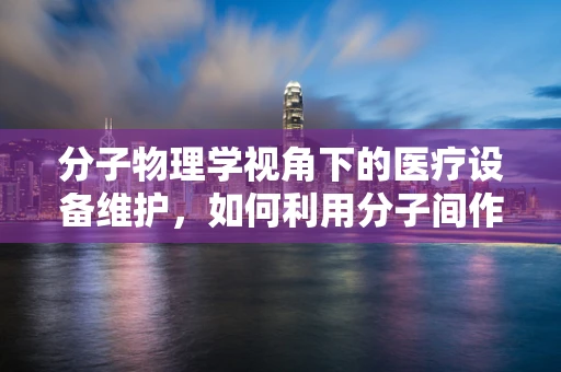 分子物理学视角下的医疗设备维护，如何利用分子间作用力优化设备性能？