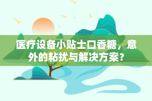 医疗设备小贴士口香糖，意外的粘扰与解决方案？