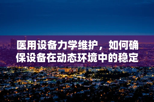 医用设备力学维护，如何确保设备在动态环境中的稳定性？