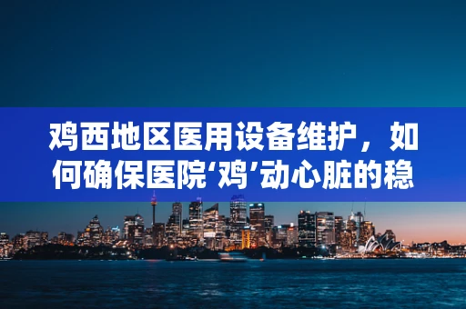 鸡西地区医用设备维护，如何确保医院‘鸡’动心脏的稳定运行？