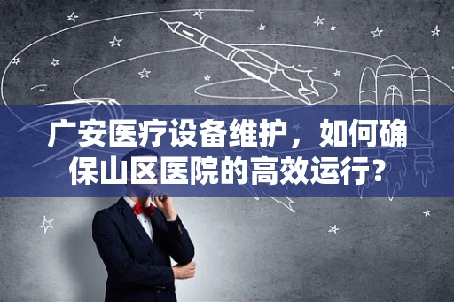 广安医疗设备维护，如何确保山区医院的高效运行？