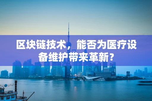 区块链技术，能否为医疗设备维护带来革新？