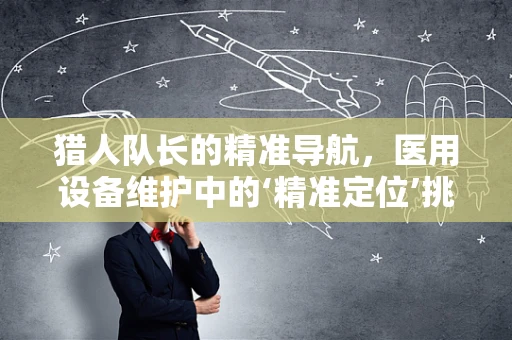 猎人队长的精准导航，医用设备维护中的‘精准定位’挑战？