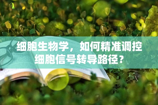 细胞生物学，如何精准调控细胞信号转导路径？