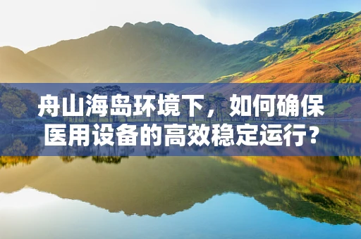 舟山海岛环境下，如何确保医用设备的高效稳定运行？