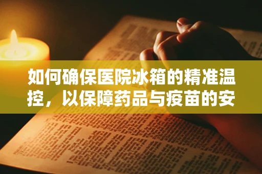 如何确保医院冰箱的精准温控，以保障药品与疫苗的安全存储？