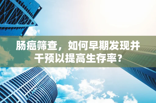 肠癌筛查，如何早期发现并干预以提高生存率？