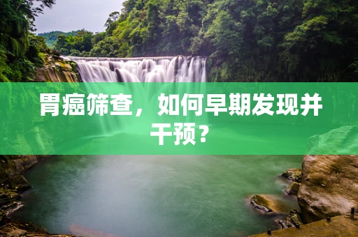 胃癌筛查，如何早期发现并干预？