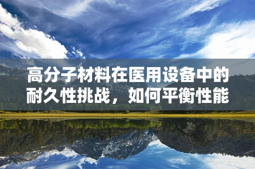 高分子材料在医用设备中的耐久性挑战，如何平衡性能与成本？