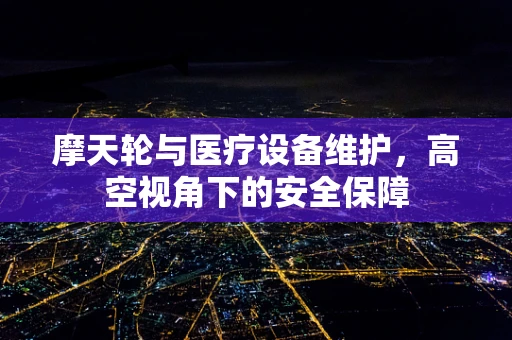 摩天轮与医疗设备维护，高空视角下的安全保障