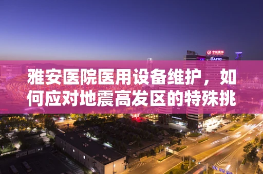 雅安医院医用设备维护，如何应对地震高发区的特殊挑战？