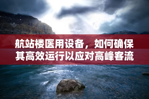 航站楼医用设备，如何确保其高效运行以应对高峰客流？