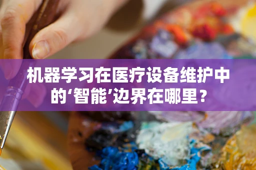 机器学习在医疗设备维护中的‘智能’边界在哪里？