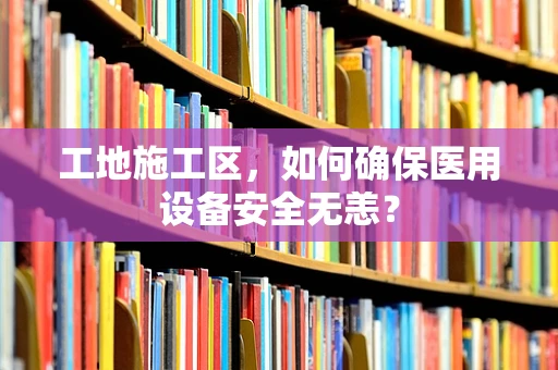 工地施工区，如何确保医用设备安全无恙？
