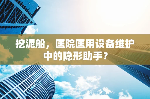 挖泥船，医院医用设备维护中的隐形助手？