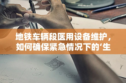 地铁车辆段医用设备维护，如何确保紧急情况下的‘生命线’畅通无阻？