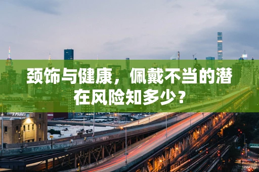 颈饰与健康，佩戴不当的潜在风险知多少？