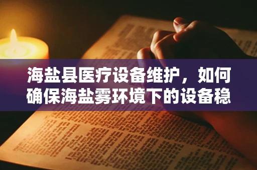 海盐县医疗设备维护，如何确保海盐雾环境下的设备稳定运行？
