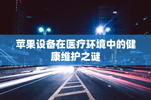 苹果设备在医疗环境中的健康维护之谜