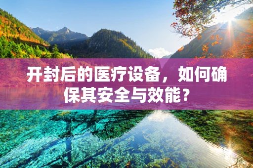 开封后的医疗设备，如何确保其安全与效能？