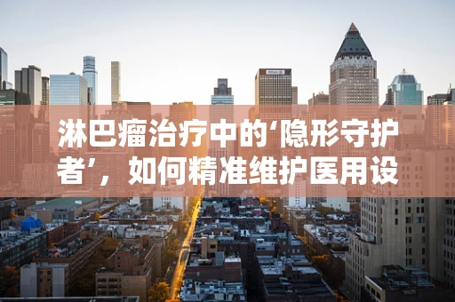 淋巴瘤治疗中的‘隐形守护者’，如何精准维护医用设备以提升治疗效果？