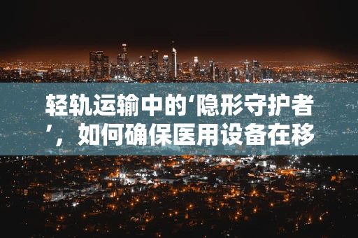 轻轨运输中的‘隐形守护者’，如何确保医用设备在移动中的安全？