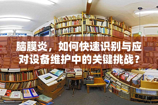 脑膜炎，如何快速识别与应对设备维护中的关键挑战？