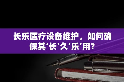 长乐医疗设备维护，如何确保其‘长’久‘乐’用？