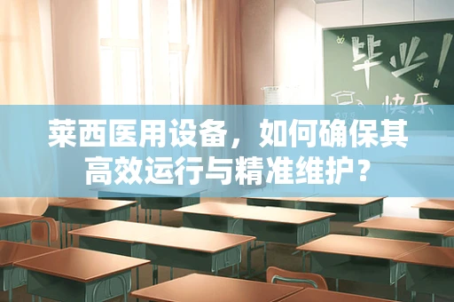 莱西医用设备，如何确保其高效运行与精准维护？