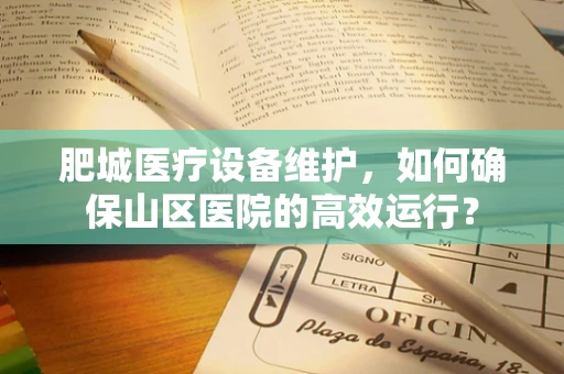 肥城医疗设备维护，如何确保山区医院的高效运行？