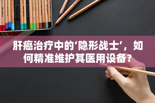 肝癌治疗中的‘隐形战士’，如何精准维护其医用设备？