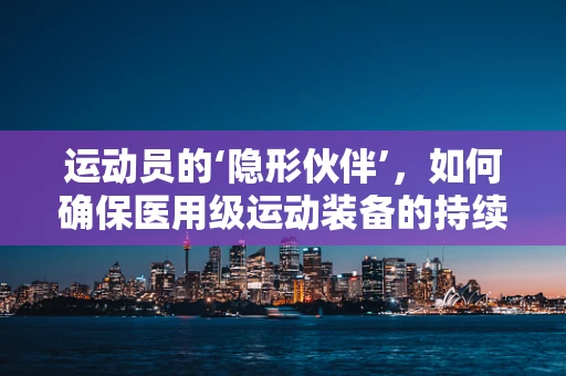 运动员的‘隐形伙伴’，如何确保医用级运动装备的持续高效？