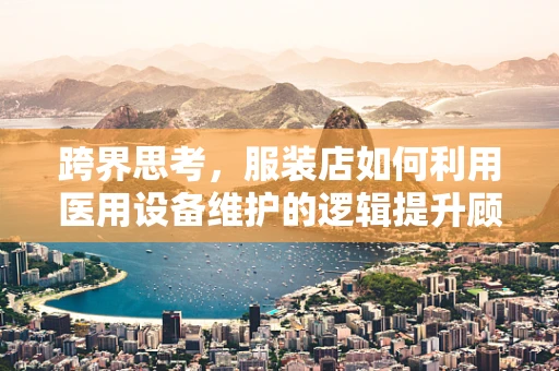 跨界思考，服装店如何利用医用设备维护的逻辑提升顾客体验？