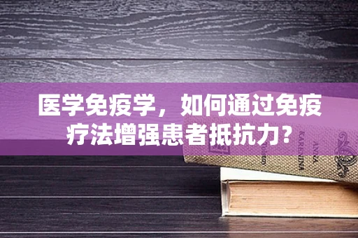 医学免疫学，如何通过免疫疗法增强患者抵抗力？
