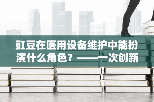 豇豆在医用设备维护中能扮演什么角色？——一次创新应用的探索
