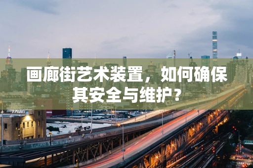 画廊街艺术装置，如何确保其安全与维护？