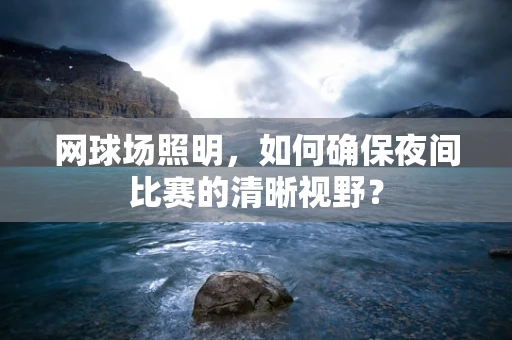 网球场照明，如何确保夜间比赛的清晰视野？
