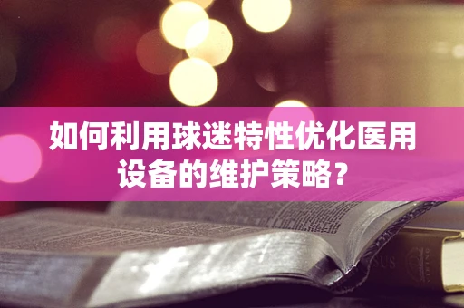 如何利用球迷特性优化医用设备的维护策略？