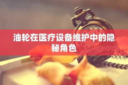 油轮在医疗设备维护中的隐秘角色