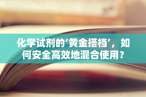 化学试剂的‘黄金搭档’，如何安全高效地混合使用？