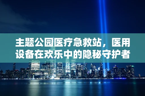 主题公园医疗急救站，医用设备在欢乐中的隐秘守护者