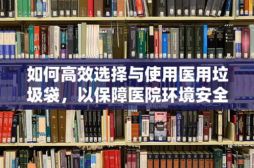 如何高效选择与使用医用垃圾袋，以保障医院环境安全？