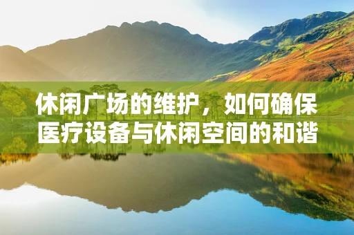 休闲广场的维护，如何确保医疗设备与休闲空间的和谐共存？