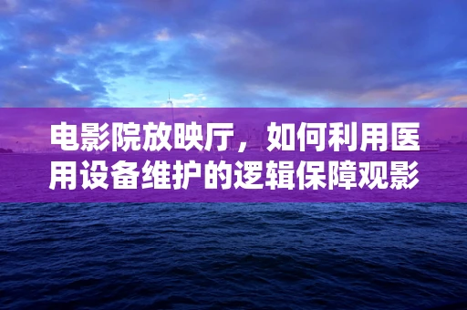 电影院放映厅，如何利用医用设备维护的逻辑保障观影体验？
