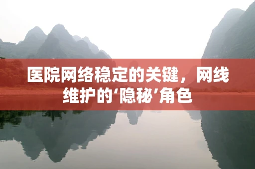 医院网络稳定的关键，网线维护的‘隐秘’角色