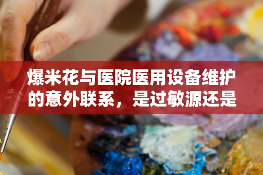 爆米花与医院医用设备维护的意外联系，是过敏源还是创新灵感？