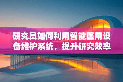 研究员如何利用智能医用设备维护系统，提升研究效率与数据准确性？