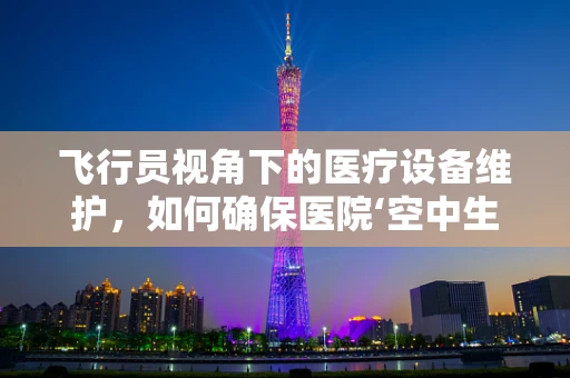 飞行员视角下的医疗设备维护，如何确保医院‘空中生命线’的畅通无阻？