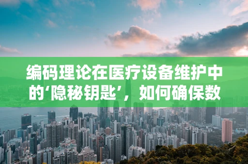 编码理论在医疗设备维护中的‘隐秘钥匙’，如何确保数据传输的准确性？